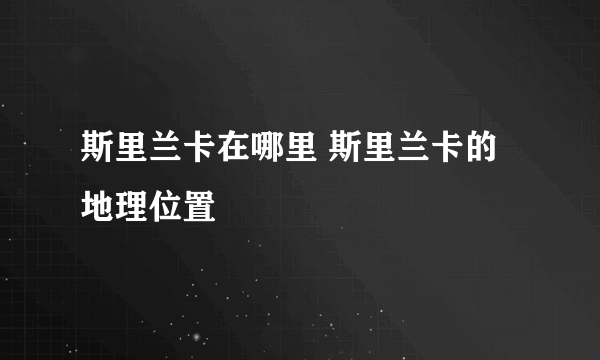 斯里兰卡在哪里 斯里兰卡的地理位置