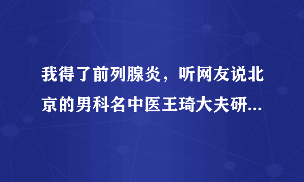 我得了前列腺炎，听网友说北京的男科名中医王琦大夫研制的前舒安效果很好，可是就是不知道哪有卖的，请知道。