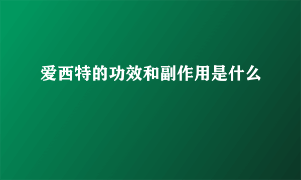 爱西特的功效和副作用是什么