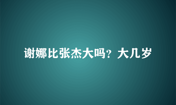 谢娜比张杰大吗？大几岁