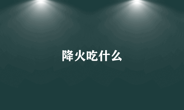 降火吃什么