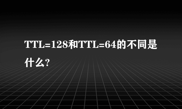 TTL=128和TTL=64的不同是什么?