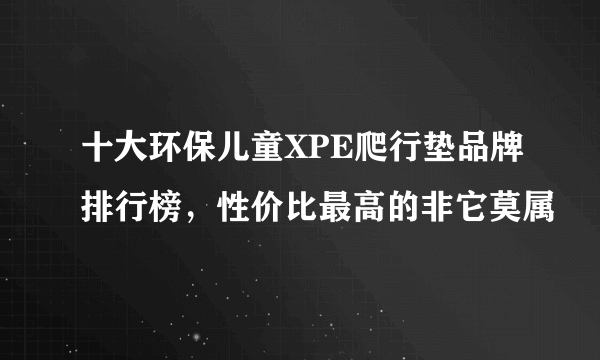 十大环保儿童XPE爬行垫品牌排行榜，性价比最高的非它莫属