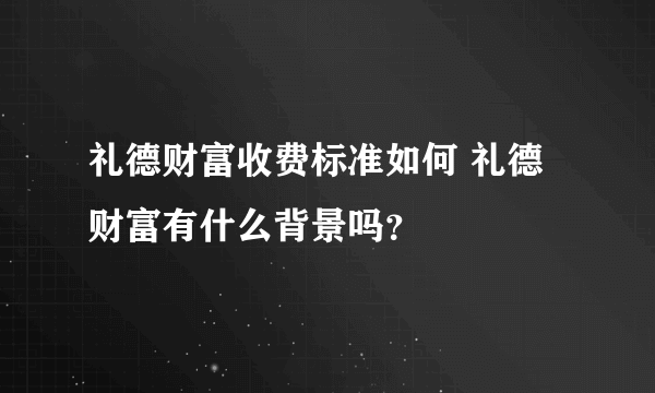 礼德财富收费标准如何 礼德财富有什么背景吗？