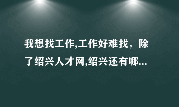 我想找工作,工作好难找，除了绍兴人才网,绍兴还有哪些招聘网站啊？