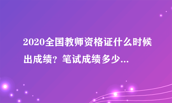 2020全国教师资格证什么时候出成绩？笔试成绩多少分及格？