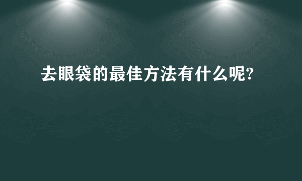 去眼袋的最佳方法有什么呢?