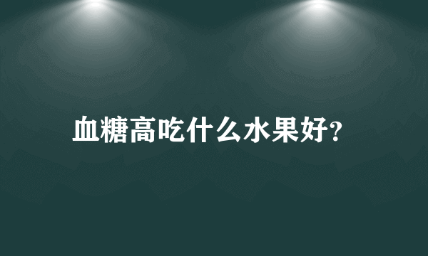 血糖高吃什么水果好？