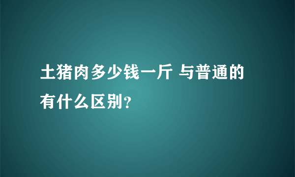 土猪肉多少钱一斤 与普通的有什么区别？