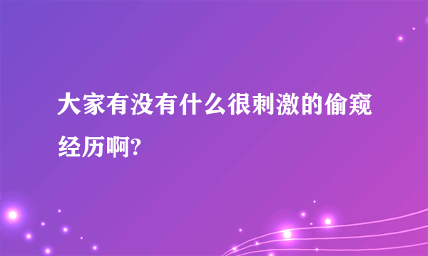 大家有没有什么很刺激的偷窥经历啊?