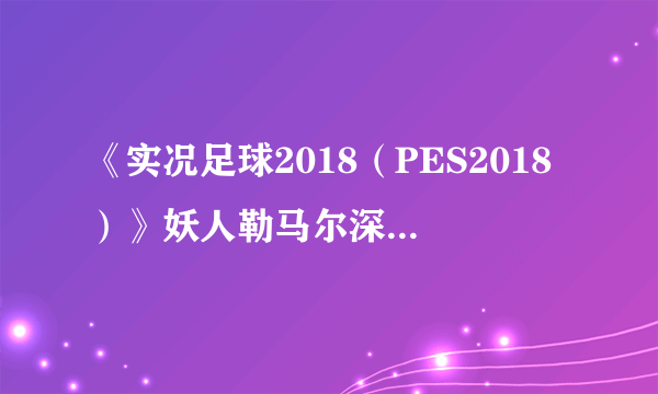 《实况足球2018（PES2018）》妖人勒马尔深度图文解析