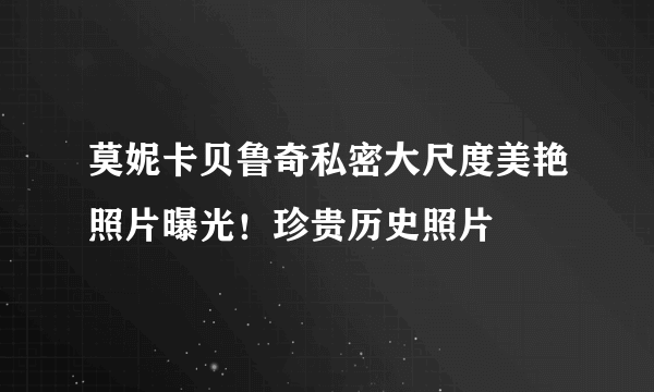 莫妮卡贝鲁奇私密大尺度美艳照片曝光！珍贵历史照片