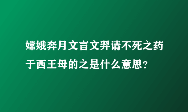 嫦娥奔月文言文羿请不死之药于西王母的之是什么意思？