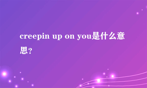 creepin up on you是什么意思？