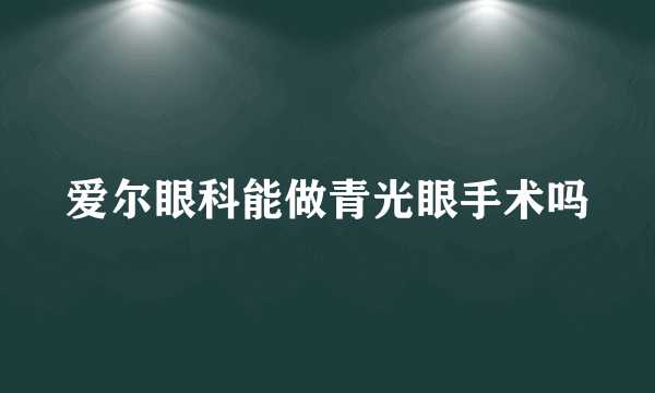 爱尔眼科能做青光眼手术吗