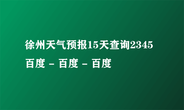 徐州天气预报15天查询2345 百度 - 百度 - 百度