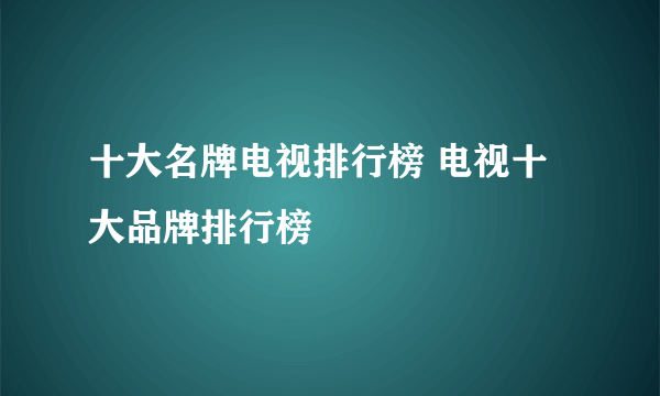 十大名牌电视排行榜 电视十大品牌排行榜