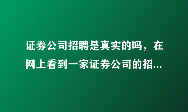 证券公司招聘是真实的吗，在网上看到一家证券公司的招聘信息，去问了说正招人，但说要总部面试