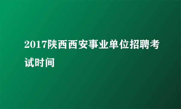 2017陕西西安事业单位招聘考试时间