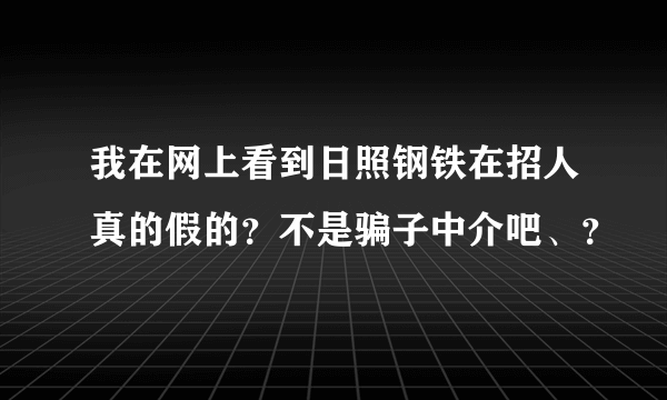 我在网上看到日照钢铁在招人真的假的？不是骗子中介吧、？