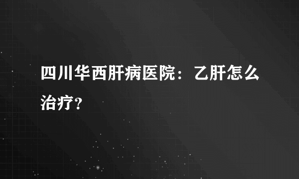 四川华西肝病医院：乙肝怎么治疗？