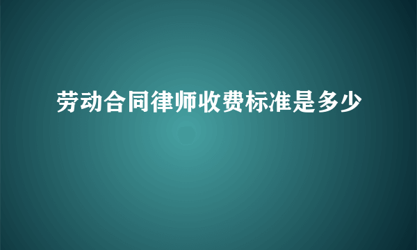 劳动合同律师收费标准是多少