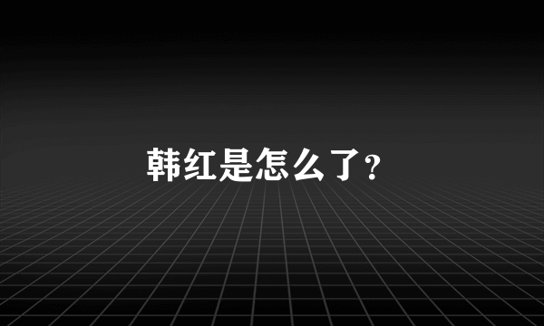 韩红是怎么了？