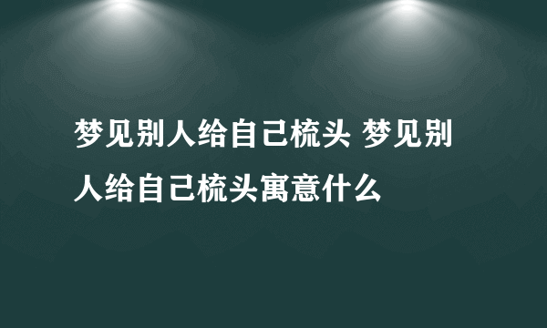 梦见别人给自己梳头 梦见别人给自己梳头寓意什么