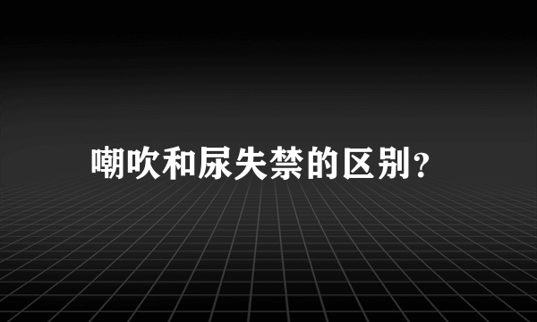 嘲吹和尿失禁的区别？