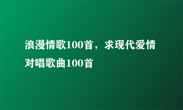 浪漫情歌100首，求现代爱情对唱歌曲100首