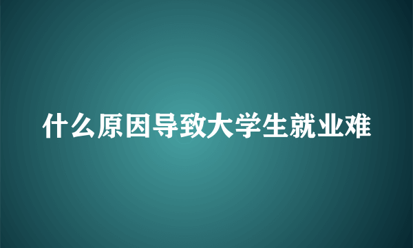 什么原因导致大学生就业难