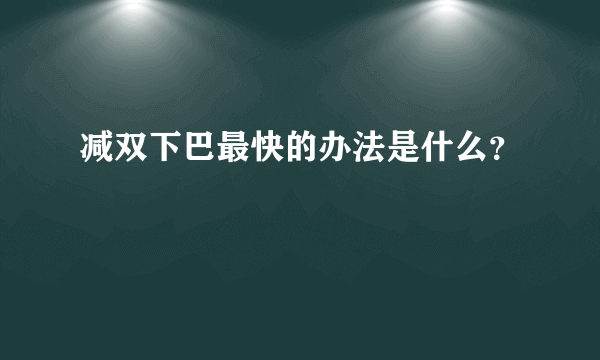 减双下巴最快的办法是什么？