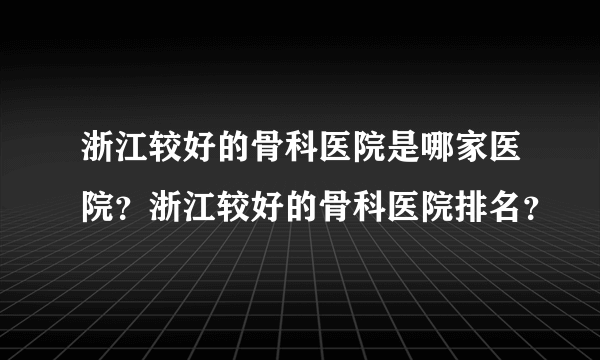 浙江较好的骨科医院是哪家医院？浙江较好的骨科医院排名？