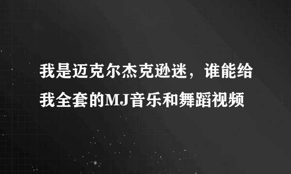 我是迈克尔杰克逊迷，谁能给我全套的MJ音乐和舞蹈视频