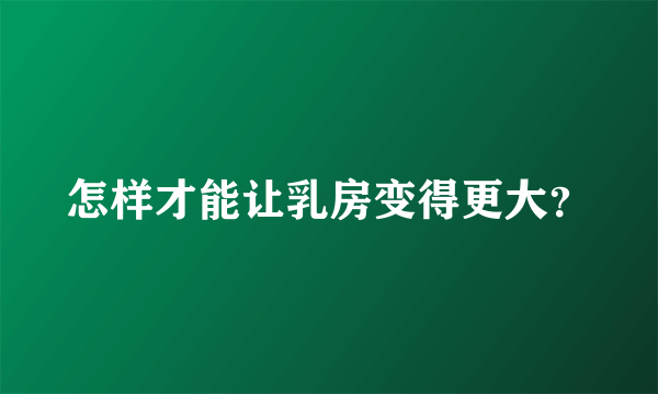 怎样才能让乳房变得更大？