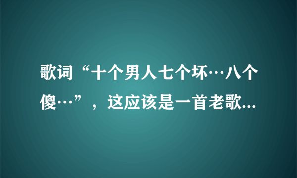 歌词“十个男人七个坏…八个傻…”，这应该是一首老歌了，忘了，歌名叫什么？