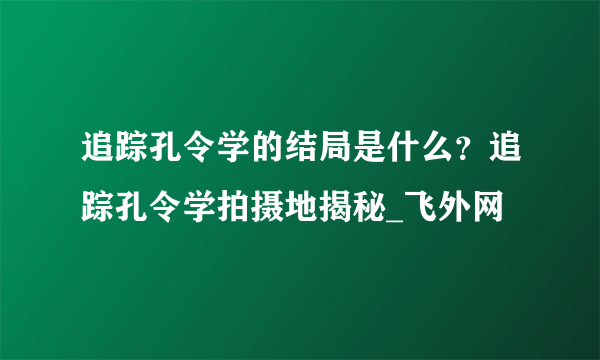 追踪孔令学的结局是什么？追踪孔令学拍摄地揭秘_飞外网