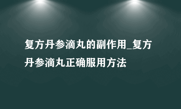 复方丹参滴丸的副作用_复方丹参滴丸正确服用方法