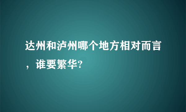 达州和泸州哪个地方相对而言，谁要繁华?