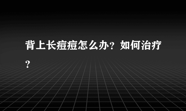 背上长痘痘怎么办？如何治疗？