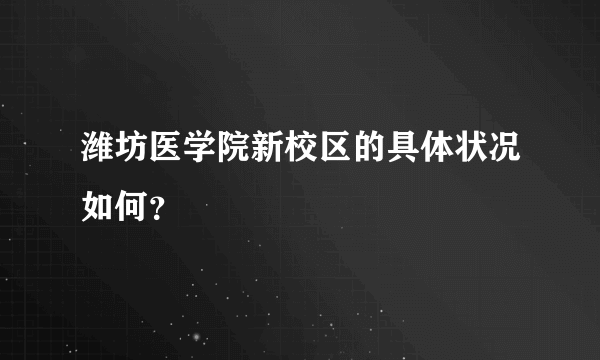 潍坊医学院新校区的具体状况如何？