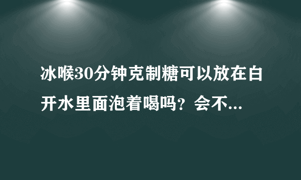 冰喉30分钟克制糖可以放在白开水里面泡着喝吗？会不会对身体有害