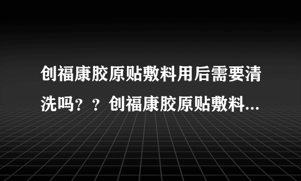 创福康胶原贴敷料用后需要清洗吗？？创福康胶原贴敷料...