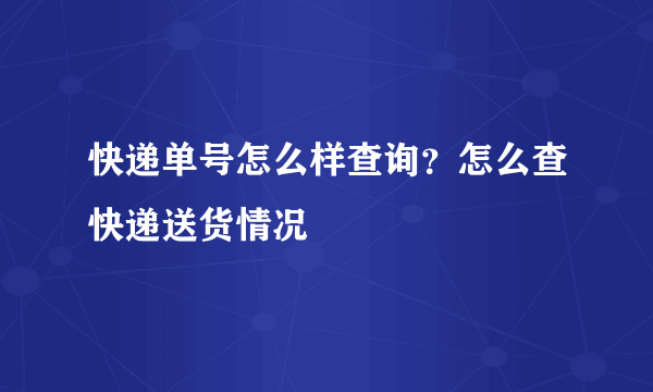 快递单号怎么样查询？怎么查快递送货情况