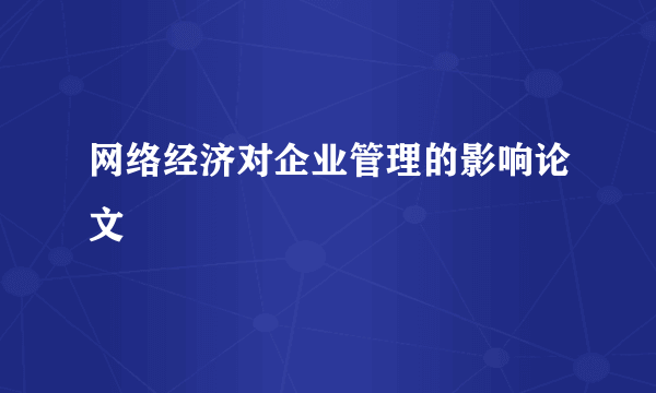 网络经济对企业管理的影响论文