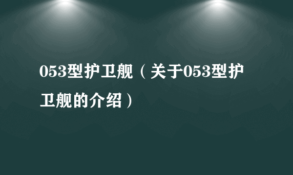 053型护卫舰（关于053型护卫舰的介绍）