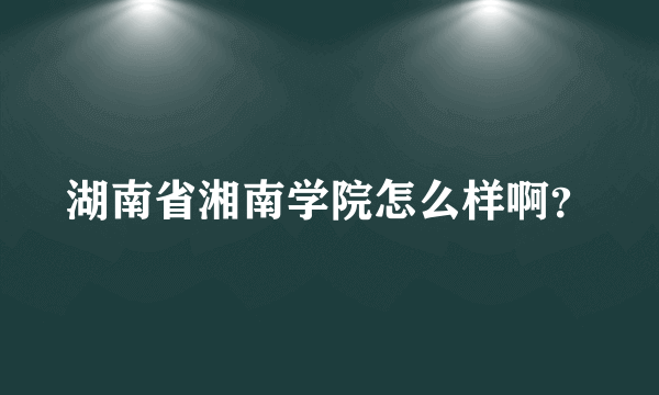 湖南省湘南学院怎么样啊？