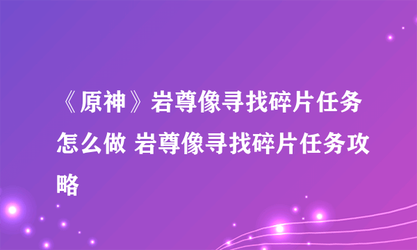 《原神》岩尊像寻找碎片任务怎么做 岩尊像寻找碎片任务攻略