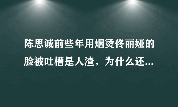 陈思诚前些年用烟烫佟丽娅的脸被吐槽是人渣，为什么还要跟这样的男人在一起？