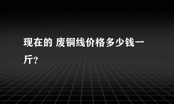 现在的 废铜线价格多少钱一斤？